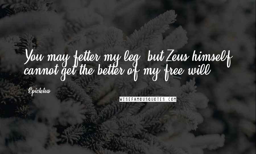 Epictetus Quotes: You may fetter my leg, but Zeus himself cannot get the better of my free will.