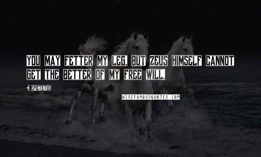 Epictetus Quotes: You may fetter my leg, but Zeus himself cannot get the better of my free will.