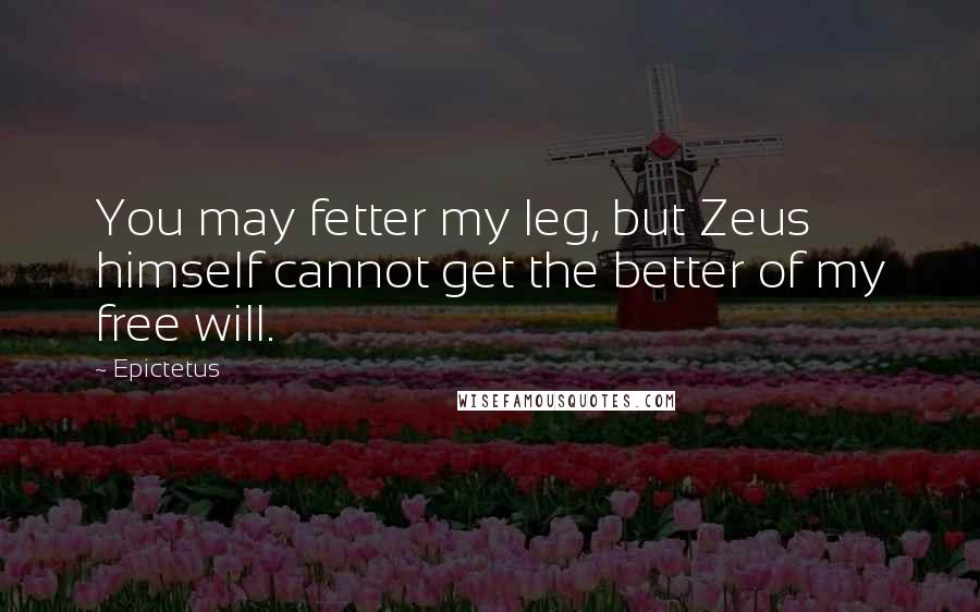 Epictetus Quotes: You may fetter my leg, but Zeus himself cannot get the better of my free will.