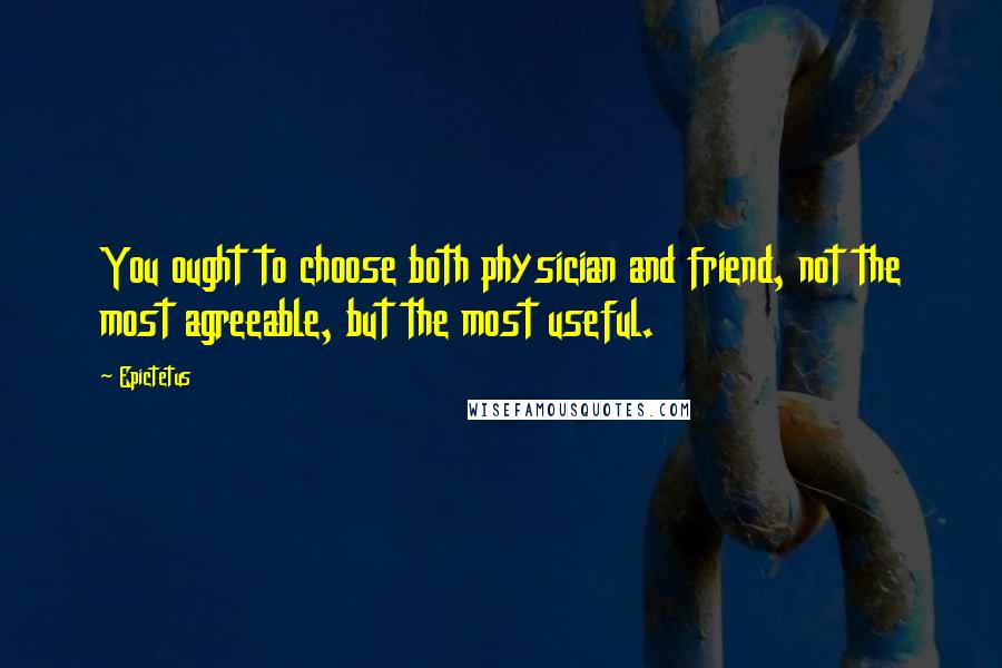 Epictetus Quotes: You ought to choose both physician and friend, not the most agreeable, but the most useful.