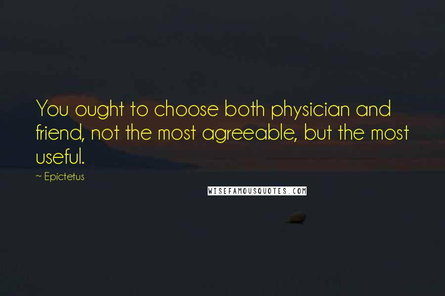 Epictetus Quotes: You ought to choose both physician and friend, not the most agreeable, but the most useful.