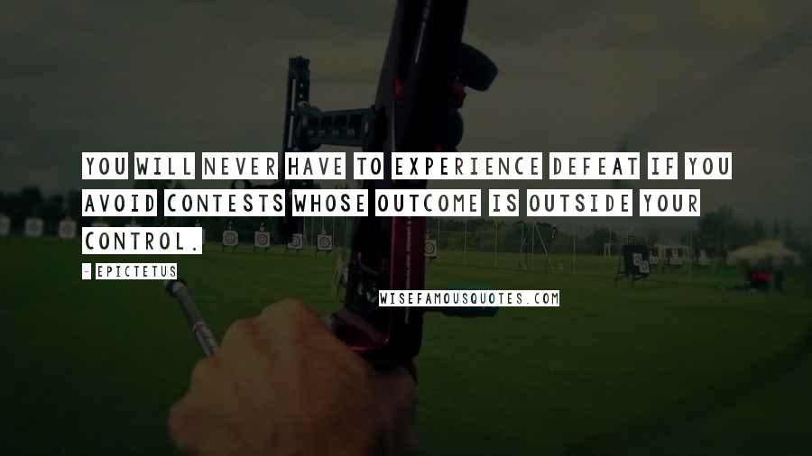 Epictetus Quotes: You will never have to experience defeat if you avoid contests whose outcome is outside your control.