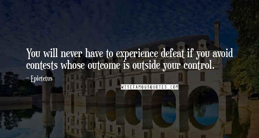 Epictetus Quotes: You will never have to experience defeat if you avoid contests whose outcome is outside your control.