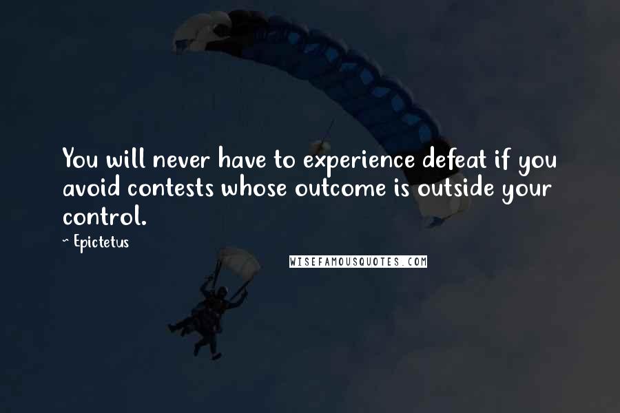 Epictetus Quotes: You will never have to experience defeat if you avoid contests whose outcome is outside your control.