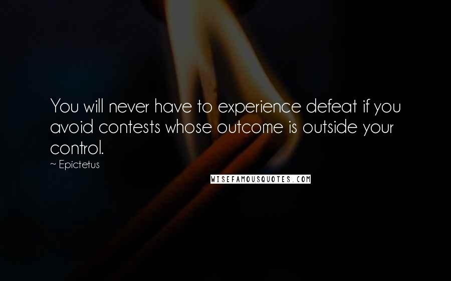 Epictetus Quotes: You will never have to experience defeat if you avoid contests whose outcome is outside your control.