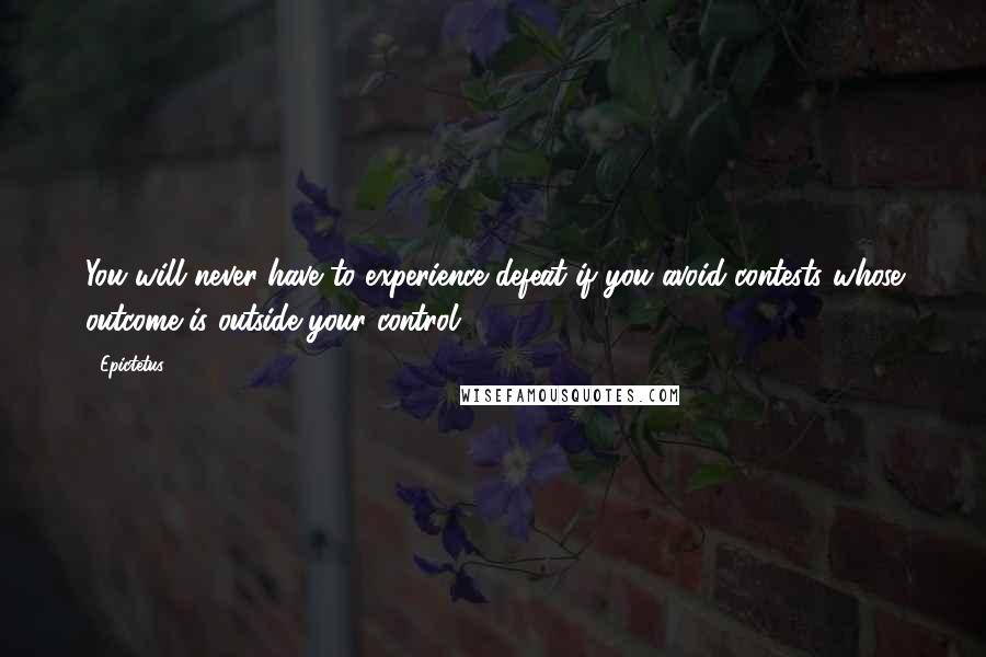 Epictetus Quotes: You will never have to experience defeat if you avoid contests whose outcome is outside your control.