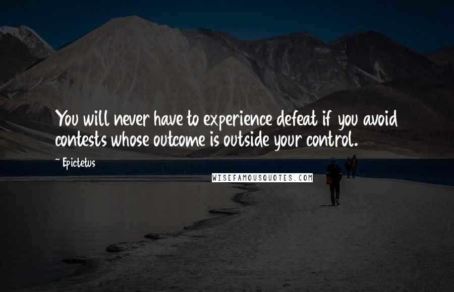 Epictetus Quotes: You will never have to experience defeat if you avoid contests whose outcome is outside your control.