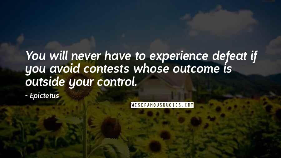 Epictetus Quotes: You will never have to experience defeat if you avoid contests whose outcome is outside your control.