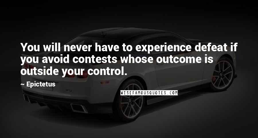 Epictetus Quotes: You will never have to experience defeat if you avoid contests whose outcome is outside your control.