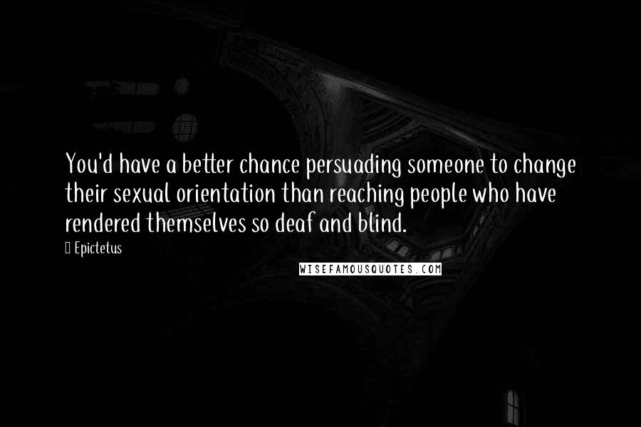 Epictetus Quotes: You'd have a better chance persuading someone to change their sexual orientation than reaching people who have rendered themselves so deaf and blind.