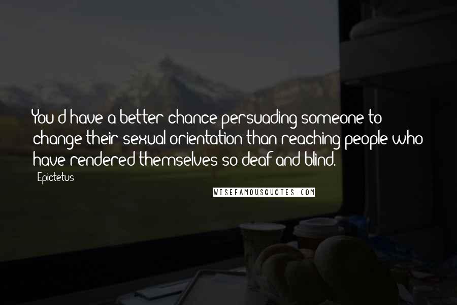 Epictetus Quotes: You'd have a better chance persuading someone to change their sexual orientation than reaching people who have rendered themselves so deaf and blind.