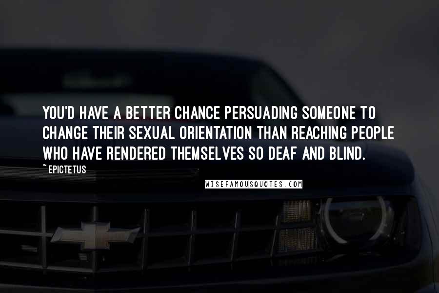 Epictetus Quotes: You'd have a better chance persuading someone to change their sexual orientation than reaching people who have rendered themselves so deaf and blind.