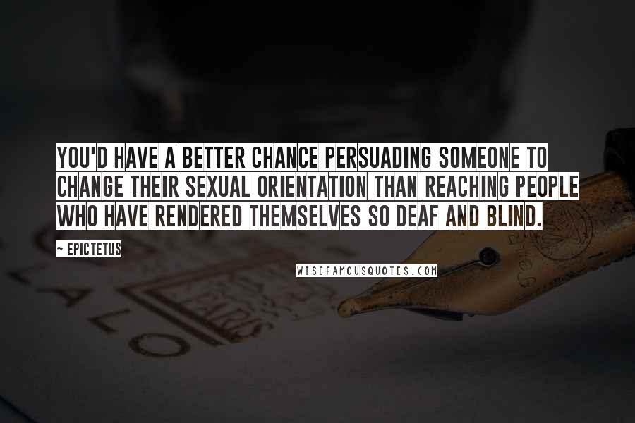 Epictetus Quotes: You'd have a better chance persuading someone to change their sexual orientation than reaching people who have rendered themselves so deaf and blind.