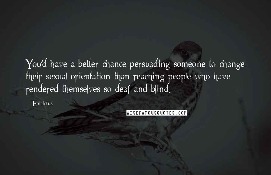 Epictetus Quotes: You'd have a better chance persuading someone to change their sexual orientation than reaching people who have rendered themselves so deaf and blind.