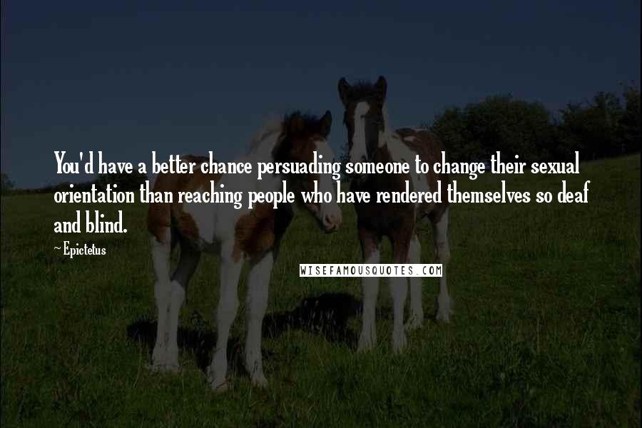 Epictetus Quotes: You'd have a better chance persuading someone to change their sexual orientation than reaching people who have rendered themselves so deaf and blind.