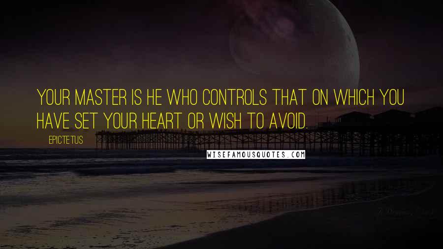Epictetus Quotes: Your master is he who controls that on which you have set your heart or wish to avoid.