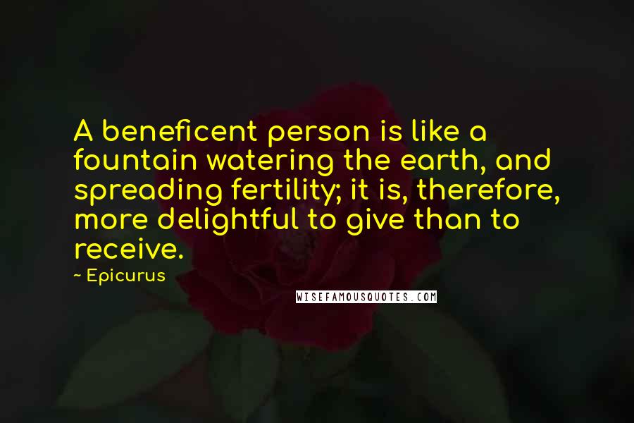 Epicurus Quotes: A beneficent person is like a fountain watering the earth, and spreading fertility; it is, therefore, more delightful to give than to receive.