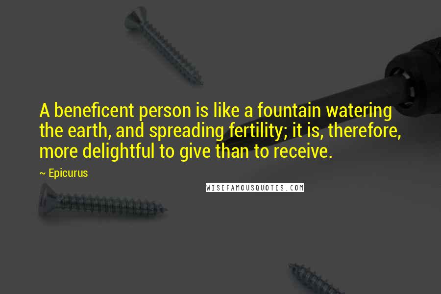 Epicurus Quotes: A beneficent person is like a fountain watering the earth, and spreading fertility; it is, therefore, more delightful to give than to receive.