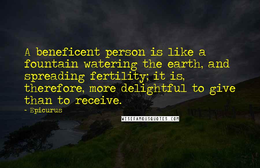 Epicurus Quotes: A beneficent person is like a fountain watering the earth, and spreading fertility; it is, therefore, more delightful to give than to receive.