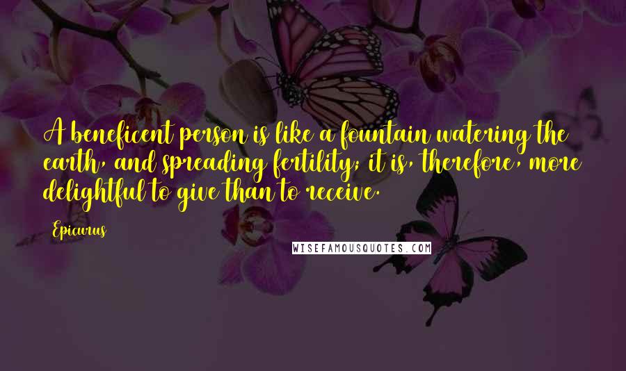 Epicurus Quotes: A beneficent person is like a fountain watering the earth, and spreading fertility; it is, therefore, more delightful to give than to receive.