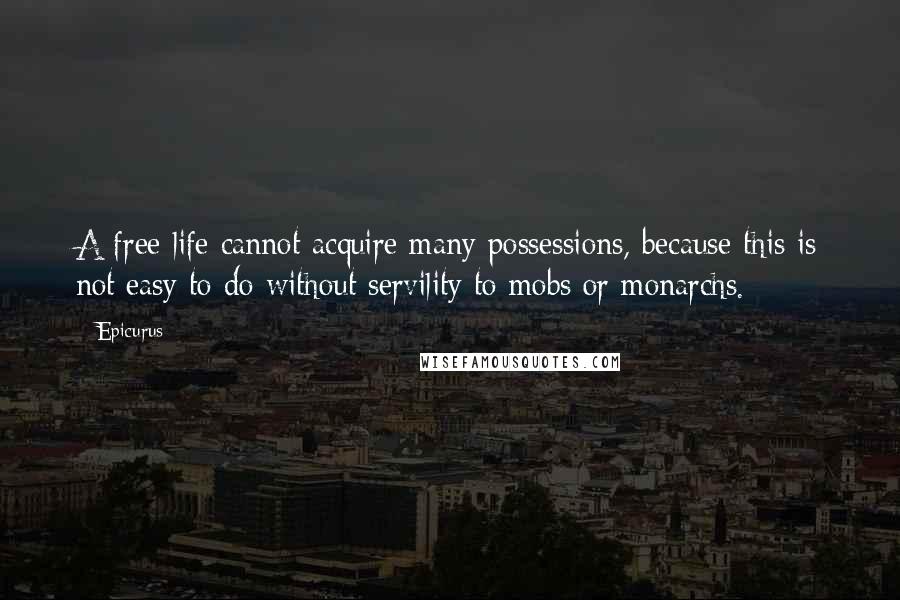 Epicurus Quotes: A free life cannot acquire many possessions, because this is not easy to do without servility to mobs or monarchs.
