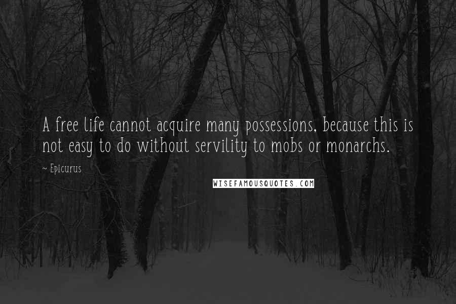 Epicurus Quotes: A free life cannot acquire many possessions, because this is not easy to do without servility to mobs or monarchs.