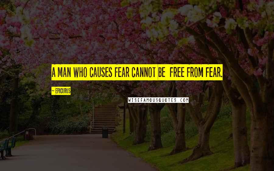 Epicurus Quotes: A man who causes fear cannot be  free from fear.