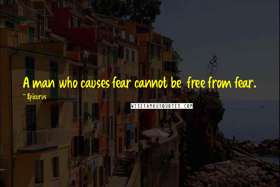 Epicurus Quotes: A man who causes fear cannot be  free from fear.