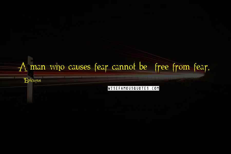 Epicurus Quotes: A man who causes fear cannot be  free from fear.