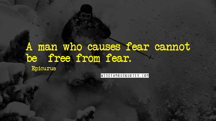 Epicurus Quotes: A man who causes fear cannot be  free from fear.