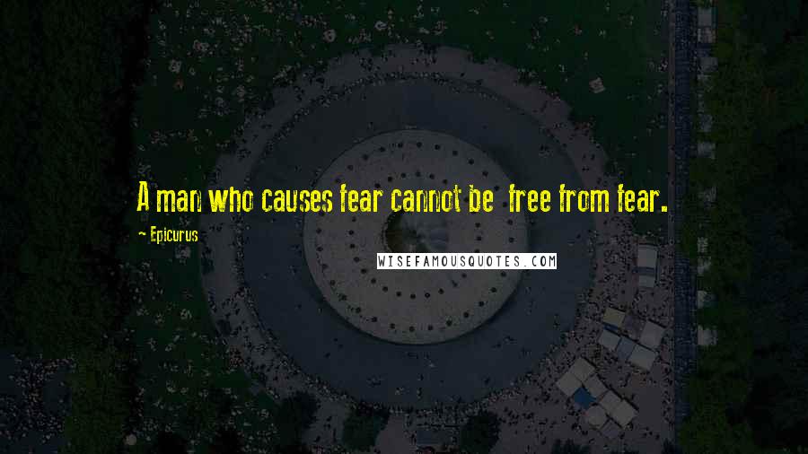 Epicurus Quotes: A man who causes fear cannot be  free from fear.