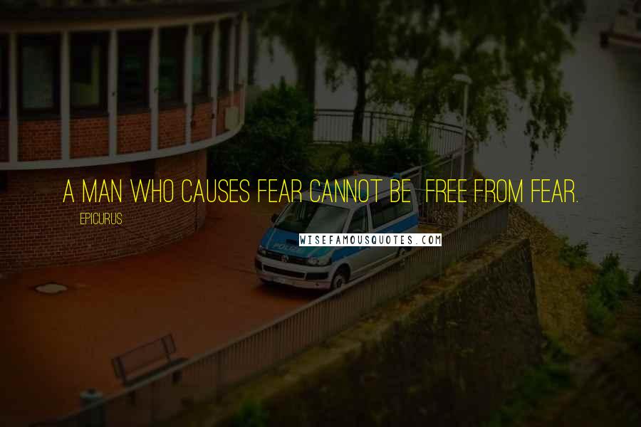 Epicurus Quotes: A man who causes fear cannot be  free from fear.