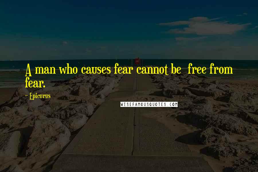 Epicurus Quotes: A man who causes fear cannot be  free from fear.