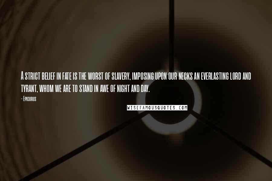 Epicurus Quotes: A strict belief in fate is the worst of slavery, imposing upon our necks an everlasting lord and tyrant, whom we are to stand in awe of night and day.