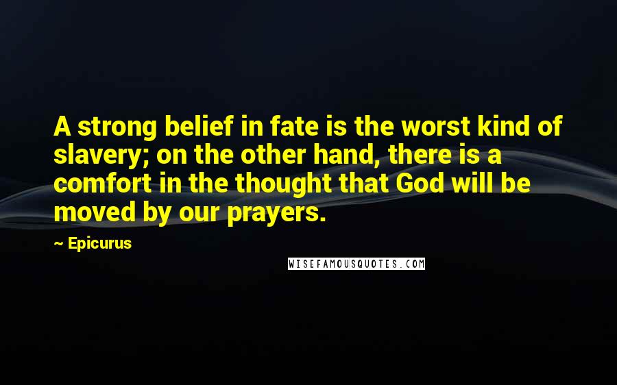 Epicurus Quotes: A strong belief in fate is the worst kind of slavery; on the other hand, there is a comfort in the thought that God will be moved by our prayers.