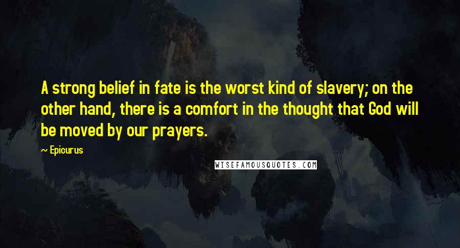 Epicurus Quotes: A strong belief in fate is the worst kind of slavery; on the other hand, there is a comfort in the thought that God will be moved by our prayers.