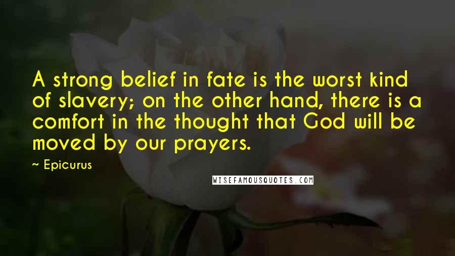 Epicurus Quotes: A strong belief in fate is the worst kind of slavery; on the other hand, there is a comfort in the thought that God will be moved by our prayers.