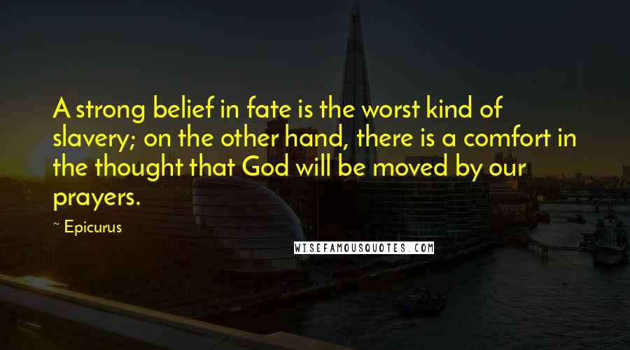 Epicurus Quotes: A strong belief in fate is the worst kind of slavery; on the other hand, there is a comfort in the thought that God will be moved by our prayers.