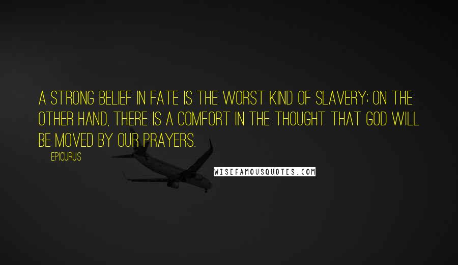 Epicurus Quotes: A strong belief in fate is the worst kind of slavery; on the other hand, there is a comfort in the thought that God will be moved by our prayers.