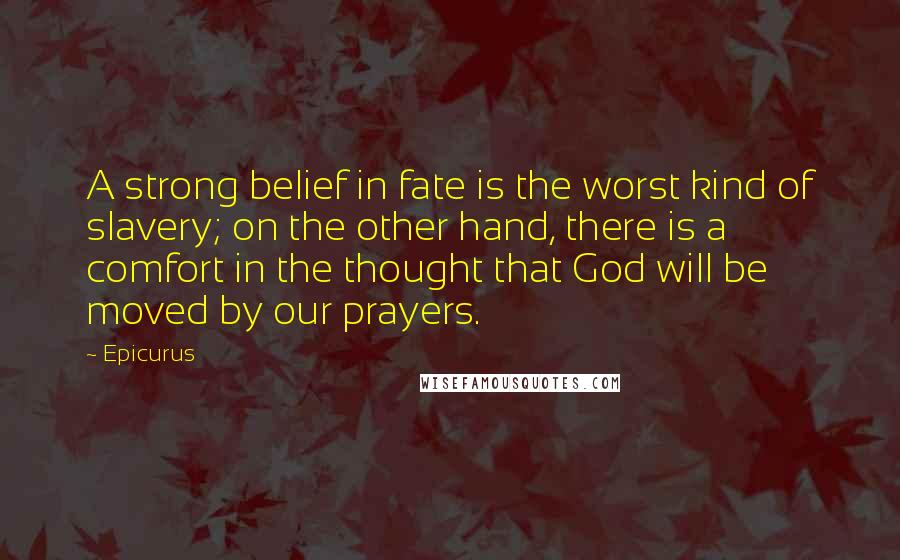 Epicurus Quotes: A strong belief in fate is the worst kind of slavery; on the other hand, there is a comfort in the thought that God will be moved by our prayers.