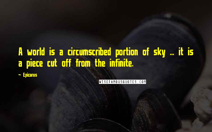 Epicurus Quotes: A world is a circumscribed portion of sky ... it is a piece cut off from the infinite.