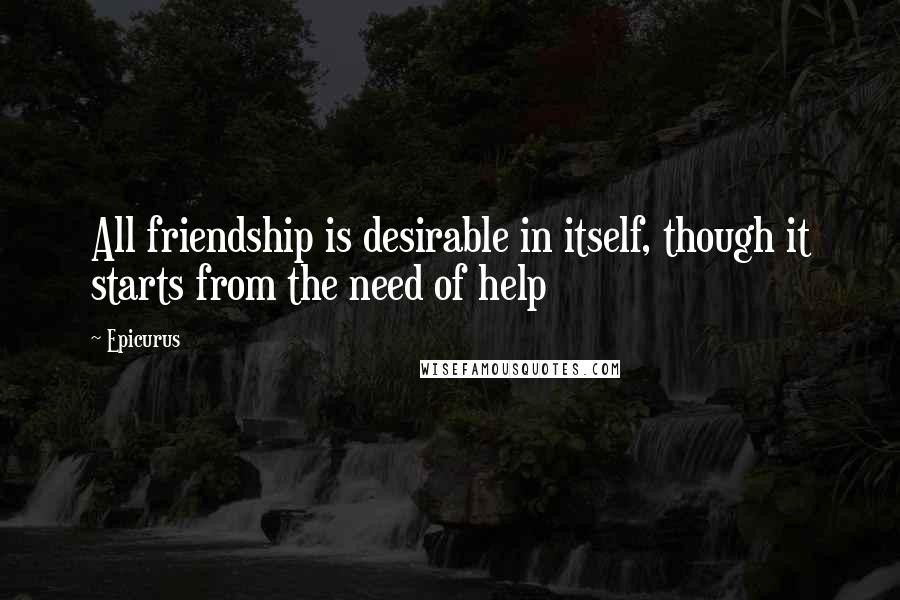 Epicurus Quotes: All friendship is desirable in itself, though it starts from the need of help