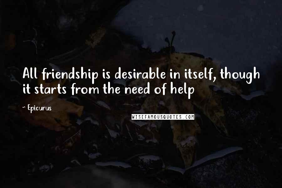 Epicurus Quotes: All friendship is desirable in itself, though it starts from the need of help