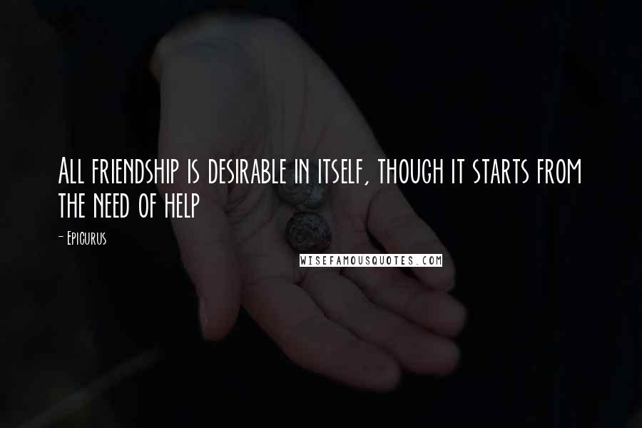 Epicurus Quotes: All friendship is desirable in itself, though it starts from the need of help