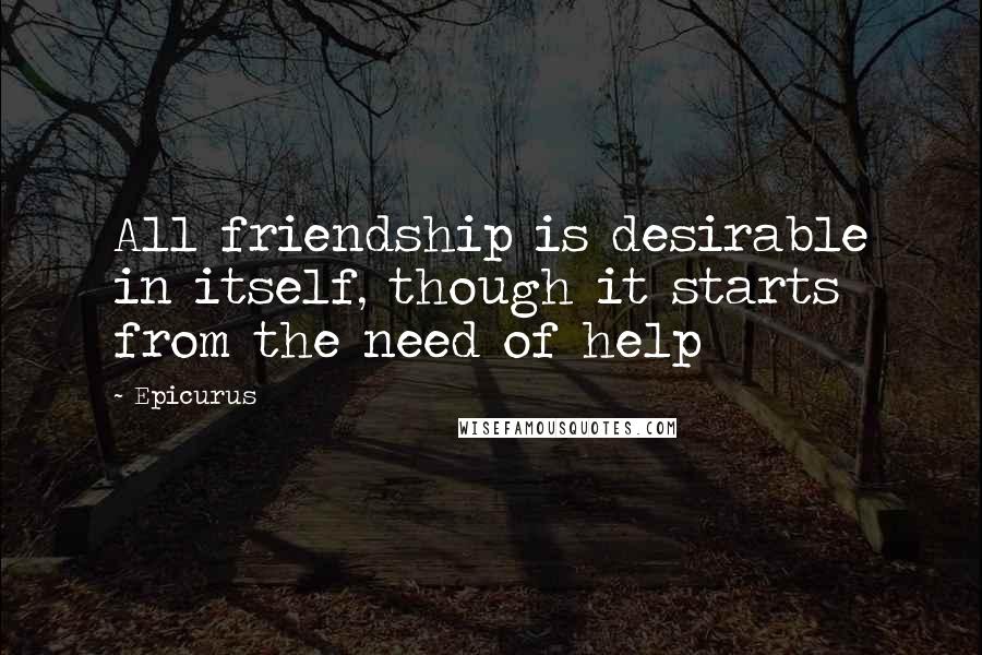 Epicurus Quotes: All friendship is desirable in itself, though it starts from the need of help