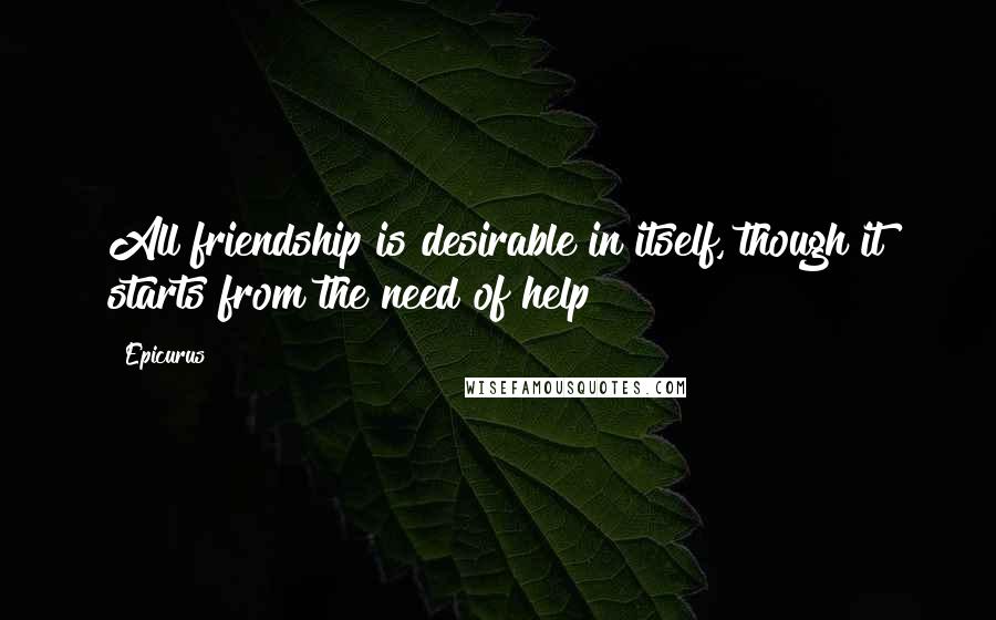 Epicurus Quotes: All friendship is desirable in itself, though it starts from the need of help