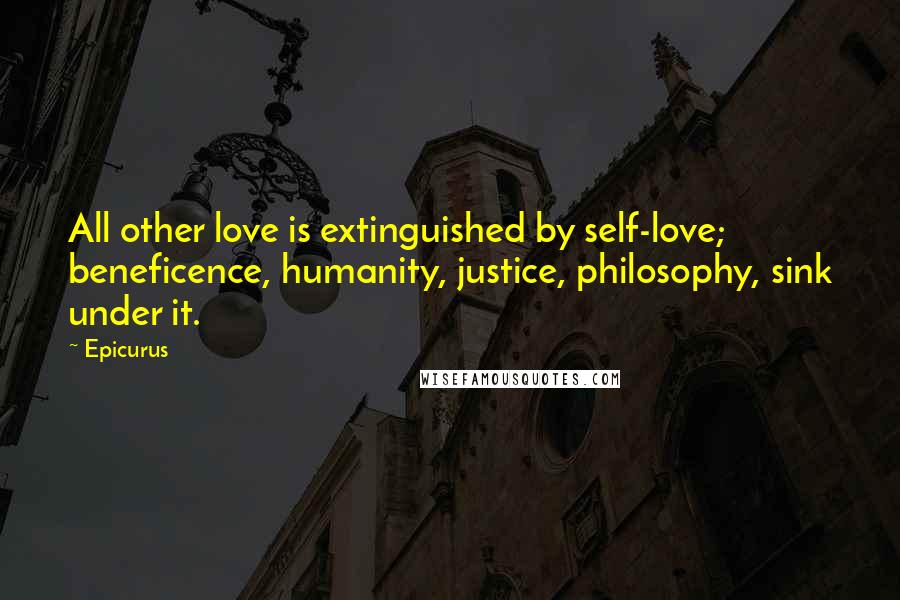 Epicurus Quotes: All other love is extinguished by self-love; beneficence, humanity, justice, philosophy, sink under it.