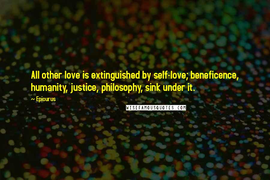 Epicurus Quotes: All other love is extinguished by self-love; beneficence, humanity, justice, philosophy, sink under it.