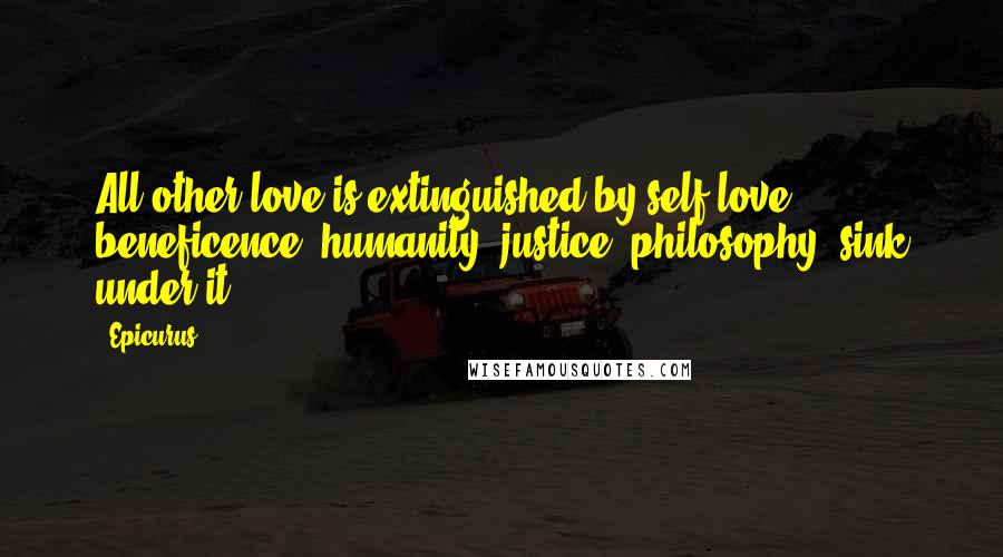 Epicurus Quotes: All other love is extinguished by self-love; beneficence, humanity, justice, philosophy, sink under it.