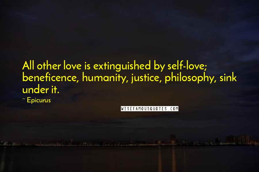 Epicurus Quotes: All other love is extinguished by self-love; beneficence, humanity, justice, philosophy, sink under it.